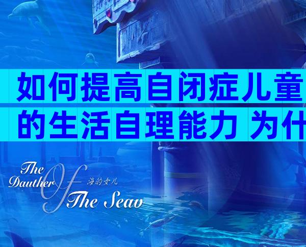 如何提高自闭症儿童的生活自理能力 为什么自闭症儿童的自理能力都很差